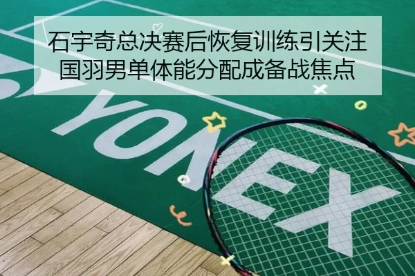 石宇奇总决赛后恢复训练引关注 国羽男单体能分配成备战焦点